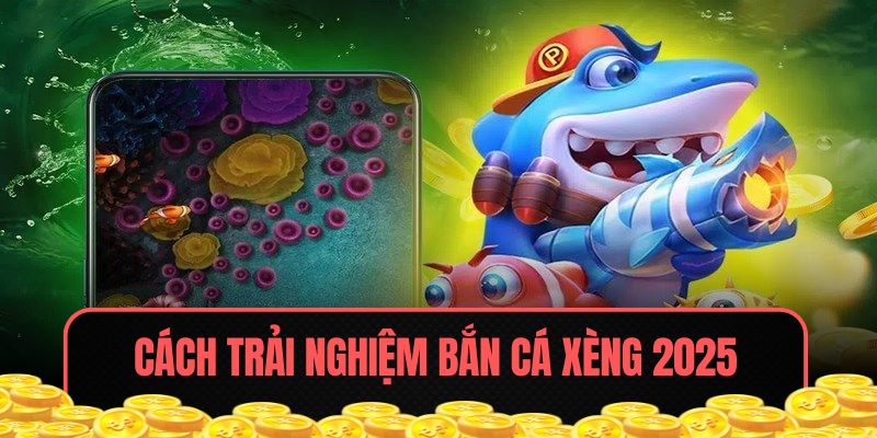 Hướng dẫn cách trải nghiệm Bắn Cá Xèng nhận thưởng 2025